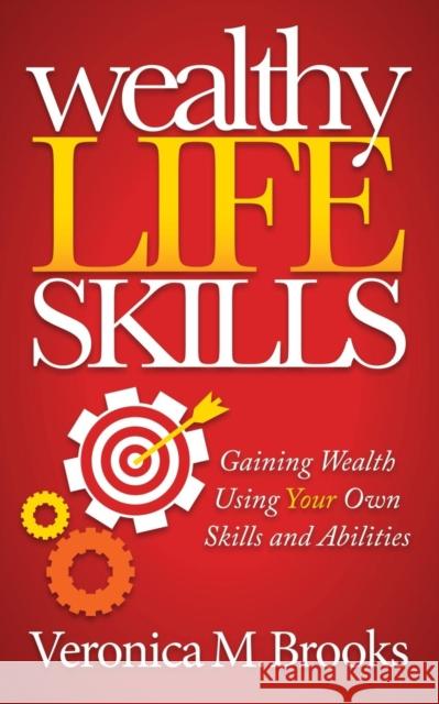 Wealthy Life Skills: Gaining Wealth Using Your Own Skills and Abilities Veronica M. Brooks 9781630471682 Morgan James Publishing