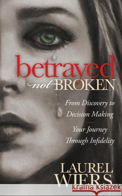 Betrayed Not Broken: From Discovery to Decision Making; Your Journey Through Infidelity Wiers, Laurel 9781630472184