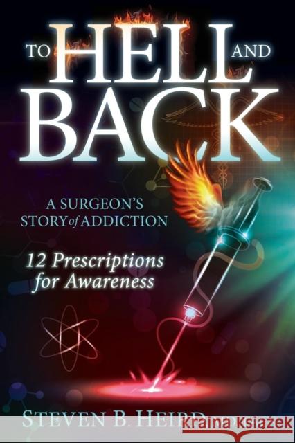 To Hell and Back: A Surgeon's Story of Addiction: 12 Prescriptions for Awareness Steven B. Heird 9781630472344 Morgan James Publishing