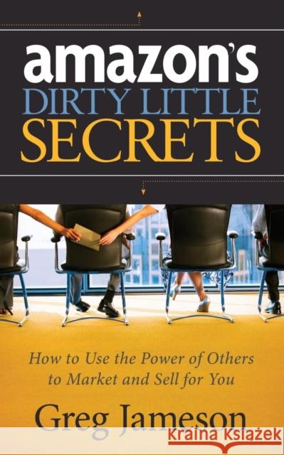 Amazon's Dirty Little Secrets: How to Use the Power of Others to Market and Sell for You Greg Jameson 9781630472764 Morgan James Publishing