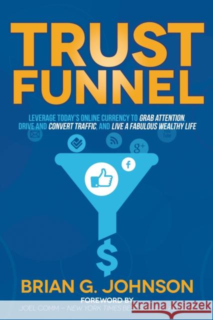 Trust Funnel: Leverage Today's Online Currency to Grab Attention, Drive and Convert Traffic, and Live a Fabulous Wealthy Life Brian G. Johnson Joel Comm 9781630472993