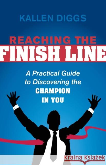 Reaching the Finish Line: A Practical Guide to Discovering the Champion in You Diggs, Kallen 9781630473785