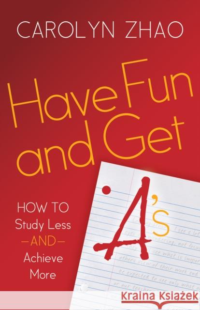 Have Fun & Get A's: How to Study Less and Achieve More Carolyn Zhao 9781630474744