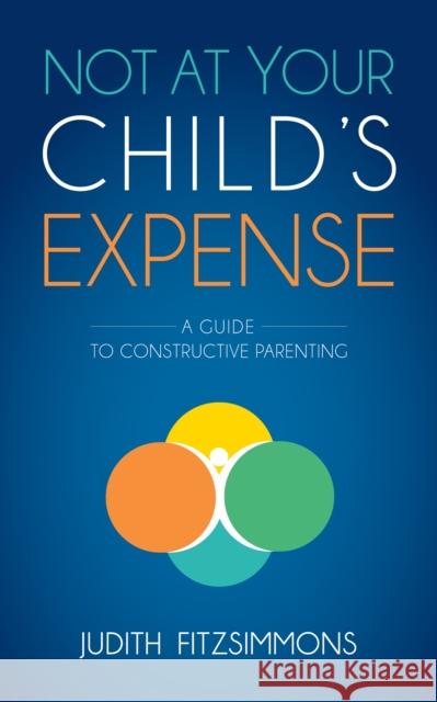 Not at Your Child's Expense: A Guide to Constructive Parenting Judith Fitzsimmons 9781630475055 Morgan James Publishing