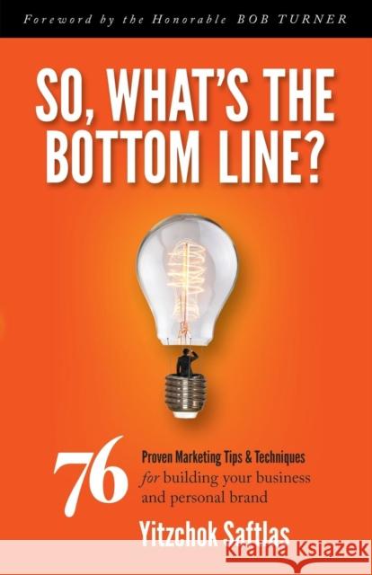 So, What's the Bottom Line?: 76 Proven Marketing Tips & Techniques for Building Your Business and Personal Brand Yitzchok Saftlas 9781630475246 Morgan James Publishing
