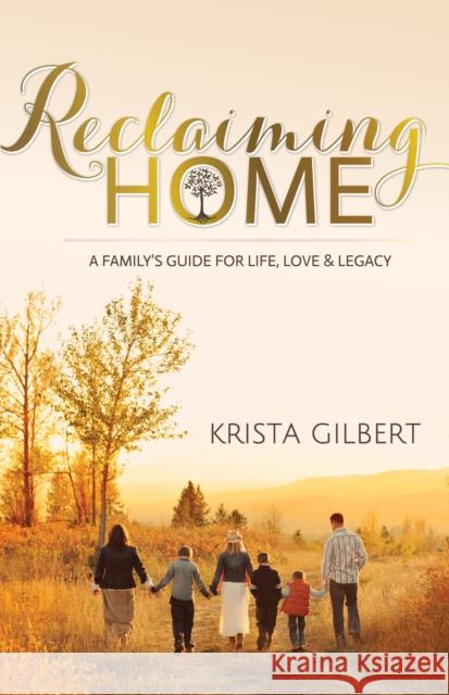 Reclaiming Home: The Family's Guide for Life, Love and Legacy Gilbert, Krista 9781630475307 Morgan James Publishing