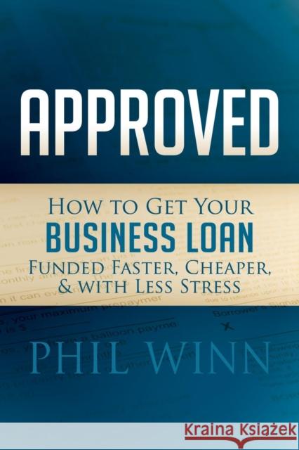 Approved: How to Get Your Business Loan Funded Faster, Cheaper & with Less Stress Phil Winn 9781630475635 Morgan James Publishing