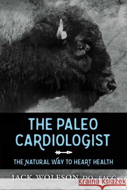 The Paleo Cardiologist: The Natural Way to Heart Health Jack Wolfson 9781630475802 Morgan James Publishing