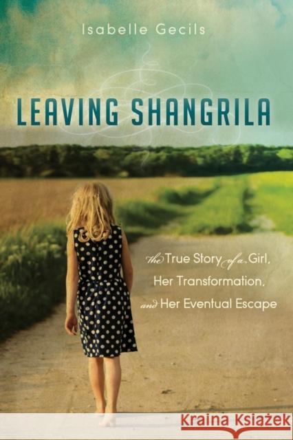 Leaving Shangrila: The True Story of a Girl, Her Transformation and Her Eventual Escape Isabelle Gecils 9781630476847 Morgan James Publishing