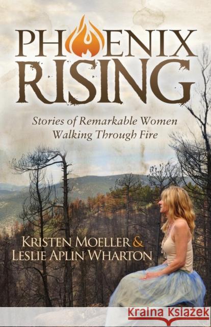 Phoenix Rising: Stories of Remarkable Women Walking Through Fire Kristen Moeller Leslie Aplin Wharton 9781630477233 Morgan James Publishing