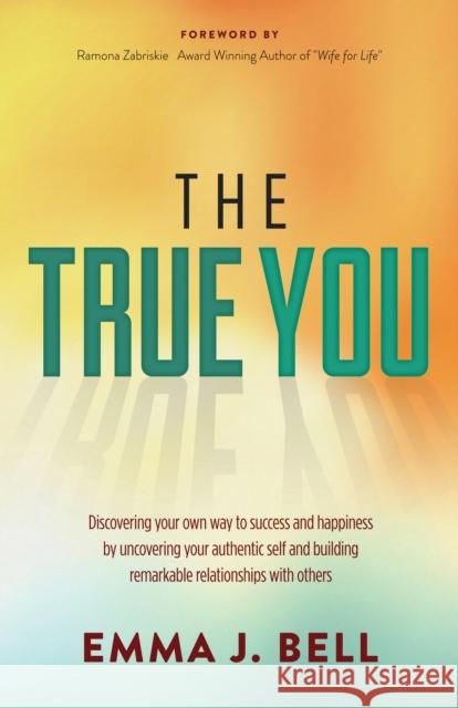 The True You: Discover Your Own Way to Success and Happiness by Uncovering Your Authentic Self and Building Remarkable Relationships Emma J. Bell Ramona Zabriskie 9781630477622 Morgan James Publishing