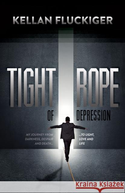 Tight Rope of Depression: My Journey from Darkness, Despair and Death to Light, Love and Life Kellan Fluckiger 9781630479664