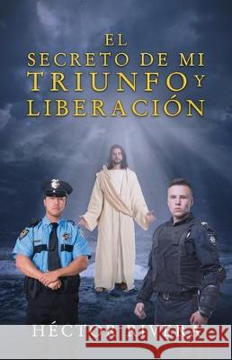 El Secreto de Mi Triunfo Y Liberación Héctor Rivera 9781630502058 Xulon Press