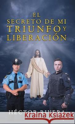 El Secreto de Mi Triunfo Y Liberación Héctor Rivera 9781630502065 Xulon Press