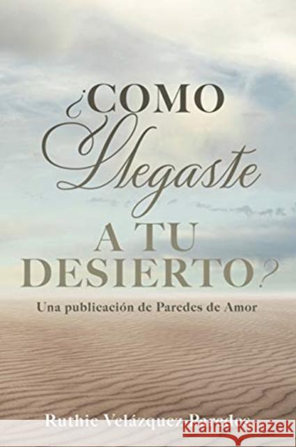 ¿Como Llegaste a Tu Desierto?: Una publicación de Paredes de Amor Ruthie Velázquez-Paredes 9781630503741