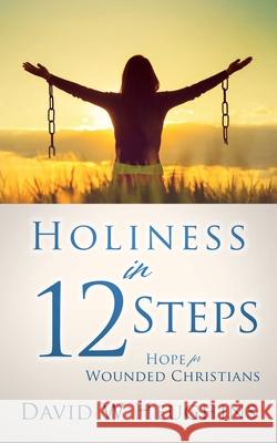 Holiness in 12 Steps: Hope for Wounded Christians David W Heughins 9781630503901 Xulon Press