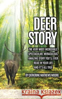 Deer Story: The Very Most Incredible, Spectacular, Miraculous, Amazing story You'll Ever Read In Your Life And It's All True Catherine Mathews Moore 9781630504199 Xulon Press