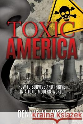 Toxic America: How to Survive and Thrive in a Toxic Modern World Dennis M West 9781630504380