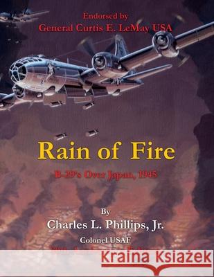 Rain of Fire: B-29's Over Japan, 1945 75th Anniversary Edition Endorsed by General Curtis E. LeMay USAF Charles L., Jr. Phillip 9781630504410 Xulon Press