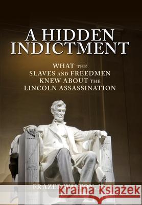 A Hidden Indictment: What the Slaves and Freedmen Knew About the Lincoln Assassination Frazer Walton, Jr 9781630504762 Mill City Press, Inc.
