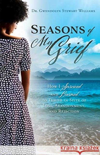 Seasons of My Grief: How I Survived and Learned to Thrive in Spite of Loss, Abandonment, and Rejection Dr Gwendolyn Stewart Williams 9781630504960