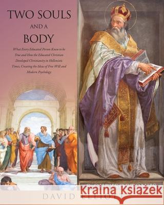 Two Souls and a Body: What Every Educated Person Knew to be True and How the Educated Christian Developed Christianity in Hellenistic Times, David Elliott 9781630507008