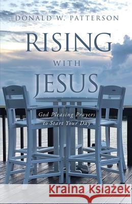Rising with Jesus: God Pleasing Prayers to Start Your Day Donald W Patterson 9781630507206 Xulon Press