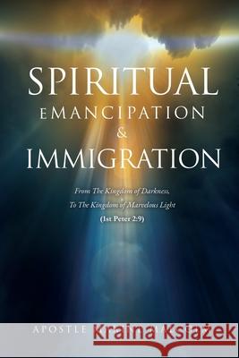 Spiritual Emancipation & Immigration: From The Kingdom of Darkness, To The Kingdom of Marvelous Light (1st Peter 2:9) Apostle Maxine Malcolm 9781630507893 Xulon Press