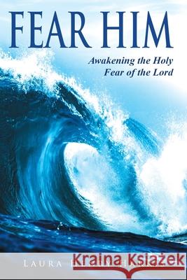 Fear Him: Awakening the Holy Fear of the Lord Laura Henry Harris 9781630507930