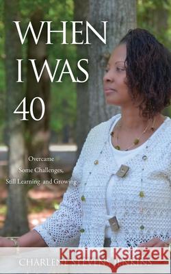 When I Was 40: Overcame Some Challenges, Still Learning and Growing Charlene Stevens Jenkins 9781630509576 Xulon Press
