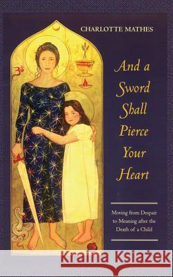 And a Sword Shall Pierce Your Heart: Moving from Despair to Meaning After the Death of a Child Charlotte Mathes   9781630510473 Chiron Publications