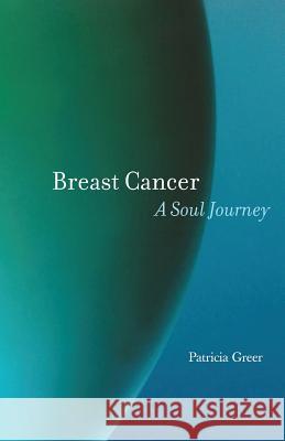 Breast Cancer: A Soul Journey Patricia Greer 9781630510879 Chiron Publications