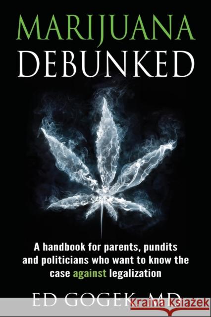 Marijuana Debunked: A handbook for parents, pundits and politicians who want to know the case against legalization Gogek, Ed 9781630512293 Innerquest