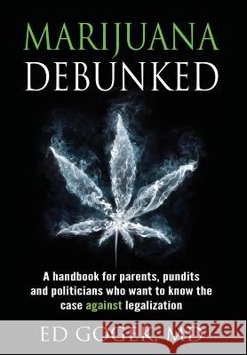 Marijuana Debunked: A handbook for parents, pundits and politicians who want to know the case against legalization [Hardcover] Gogek, Ed 9781630512309 Chiron Publications