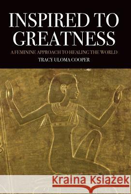 Inspired to Greatness: A Feminine Approach to Healing the World Tracy Uloma Cooper 9781630514051