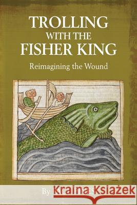Trolling with the Fisher King: Reimagining the Wound Paul Pines 9781630514594