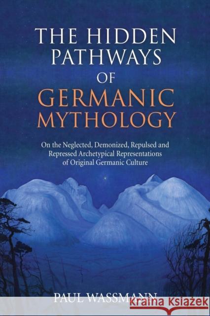 The Hidden Pathways of Germanic Mythology: On the Neglected, Demonized, Repulsed and Repressed Archetypical Representations of Original Germanic Cultu Paul Wassmann 9781630517120 Chiron Publications