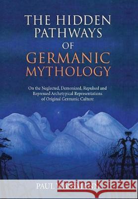 The Hidden Pathways of Germanic Mythology: On the Neglected, Demonized, Repulsed and Repressed Archetypical Representations of Original Germanic Cultu Paul Wassmann 9781630517137 Chiron Publications