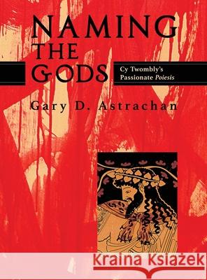 Naming the Gods: Cy Twombly's Passionate Poiesis Gary Astrachan 9781630517373 Chiron Publications