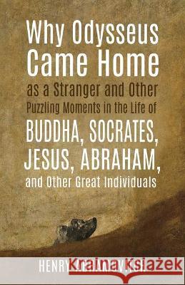 Why Odysseus Came Home as a Stranger and Other Puzzling Moments in the Life of Buddha, Socrates, Jesus, Abraham, and other Great Individuals Henry Abramovitch 9781630517724 Chiron Publications