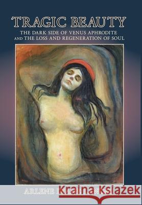 Tragic Beauty: The Dark Side of Venus Aphrodite and the Loss and Regeneration of Soul Arlene Diane Landau 9781630517779 Chiron Publications