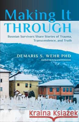 Making It Through: Bosnian Survivors Sharing Stories of Trauma, Transcendence, and Truth Demaris S. Wehr 9781630518462 Chiron Publications