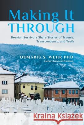 Making It Through: Bosnian Survivors Sharing Stories of Trauma, Transcendence, and Truth Demaris S. Wehr 9781630518479 Chiron Publications