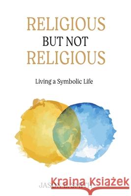Religious But Not Religious: Living a Symbolic Life Jason E. Smith 9781630518998 Chiron Publications