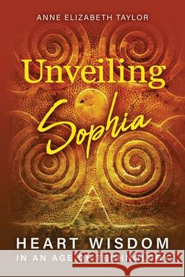 Unveiling Sophia: Heart Wisdom in an Age of Technology Anne Elizabeth Taylor 9781630519339 Chiron Publications