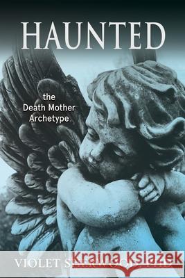 Haunted: the Death Mother Archetype Violet Sherwood, Mary Harrell 9781630519889 Chiron Publications