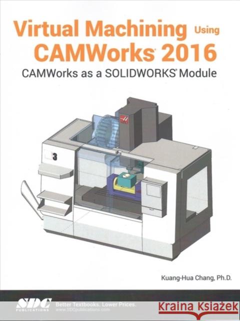 Virtual Machining Using Camworks 2016 Chang, Kuang-Hua 9781630570873