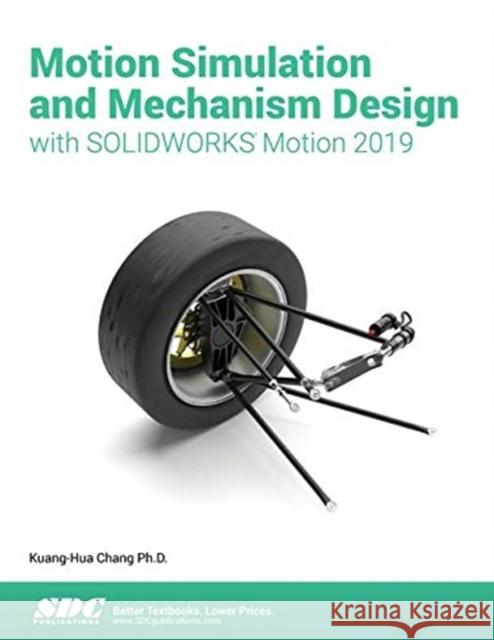 Motion Simulation & Mechanism Design with SOLIDWORKS Motion 2019 Kuang-Hua Chang   9781630572419 SDC Publications