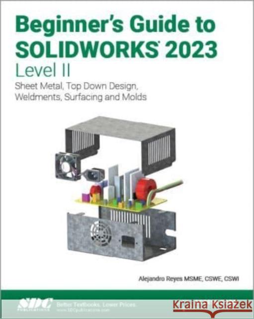 Beginner's Guide to SOLIDWORKS 2023 - Level II: Sheet Metal, Top Down Design, Weldments, Surfacing and Molds Alejandro Reyes   9781630575588 SDC Publications