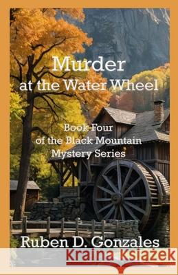 Murder at the Water Wheel: Book Four In The Black Mountain Mystery Series Ruben D. Gonzales 9781630666200